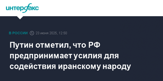 Путин отметил, что РФ предпринимает усилия для содействия иранскому народу