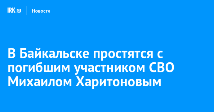 В Байкальске простятся с погибшим участником СВО Михаилом Харитоновым