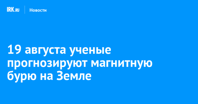 19 августа ученые прогнозируют магнитную бурю на Земле