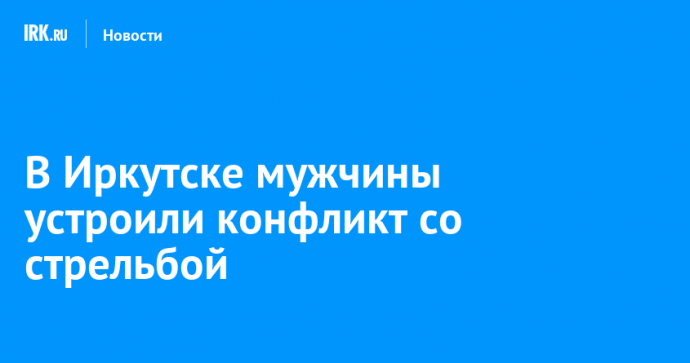 В Иркутске мужчины устроили конфликт со стрельбой
