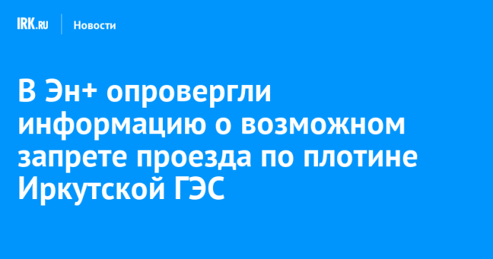 В Эн+ опровергли информацию о возможном запрете проезда по плотине Иркутской ГЭС В Эн+ опровергли информацию о возможном запрете проезда по плотине Иркутской ГЭС