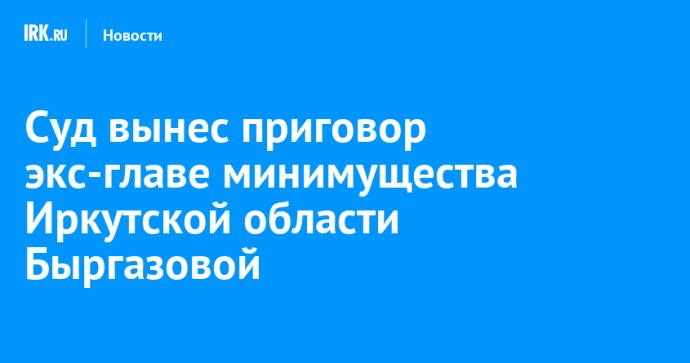 Суд вынес приговор экс-главе минимущества Иркутской области Быргазовой