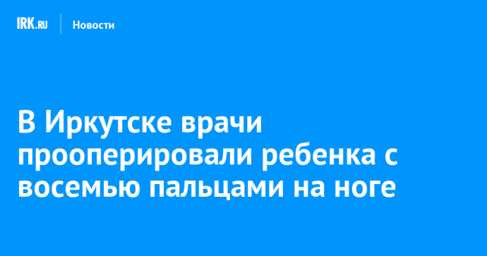 В Иркутске врачи прооперировали ребенка с восемью пальцами на ноге