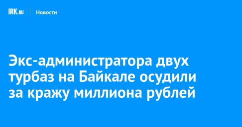 Экс-администратора двух турбаз на Байкале осудили за кражу миллиона рублей