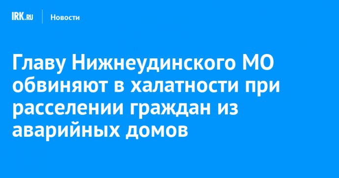 Главу Нижнеудинского МО обвиняют в халатности при расселении граждан из аварийных домов