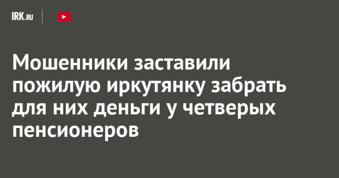 Мошенники заставили пожилую иркутянку забрать для них деньги у четверых пенсионеров