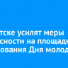 В Иркутске усилят меры безопасности на площадках празднования Дня молодежи