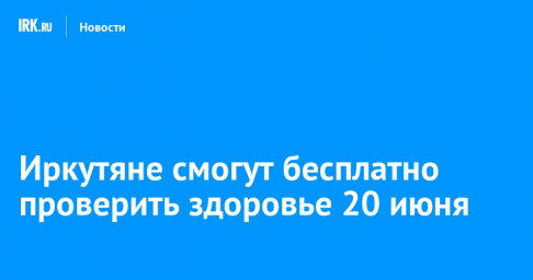 Иркутяне смогут бесплатно проверить здоровье 20 июня