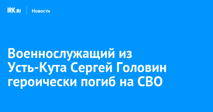 Военнослужащий из Усть-Кута Сергей Головин героически погиб на СВО Военнослужащий из Усть-Кута Сергей Головин героически погиб на СВО