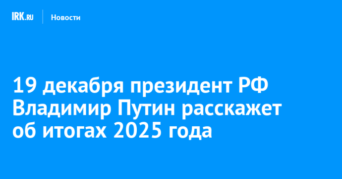 19 декабря президент РФ Владимир Путин расскажет об итогах 2025 года