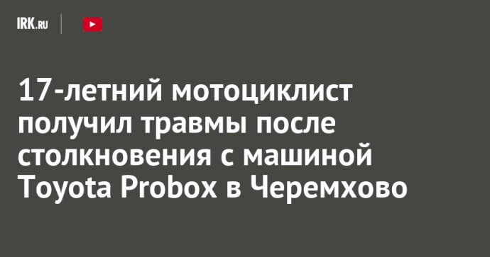 17-летний мотоциклист получил травмы после столкновения с машиной Toyota Probox в Черемхово