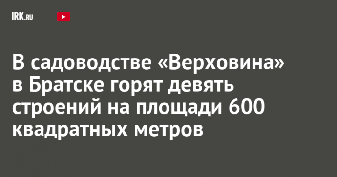 В садоводстве «Верховина» в Братске горят девять строений на площади 600 квадратных метров