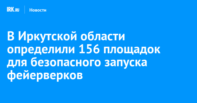 В Иркутской области определили 156 площадок для безопасного запуска фейерверков В Иркутской области определили 156 площадок для безопасного запуска фейерверков