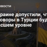На Украине допустили, что переговоры в Турции будут не на высшем уровне