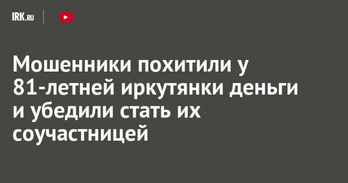 Мошенники похитили у 81-летней иркутянки деньги и убедили стать их соучастницей