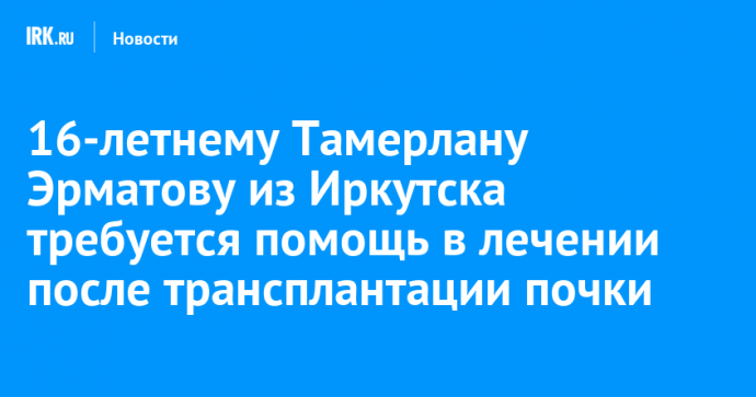 16-летнему Тамерлану Эрматову из Иркутска требуется помощь в лечении после трансплантации почки