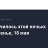Что случилось этой ночью: воскресенье, 18 мая