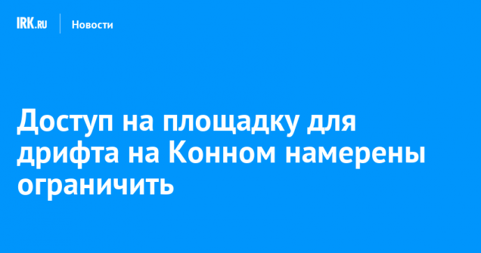 Доступ на площадку для дрифта на Конном намерены ограничить