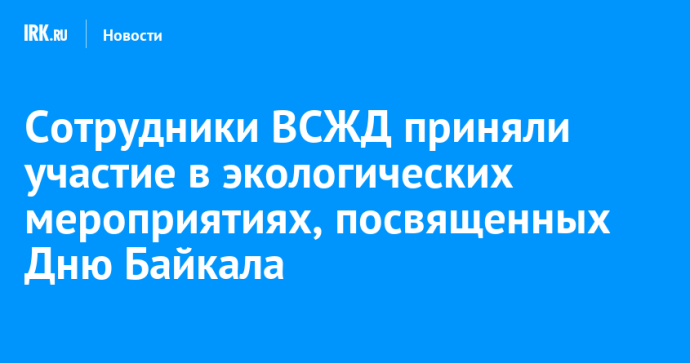 Сотрудники ВСЖД приняли участие в экологических мероприятиях, посвященных Дню Байкала