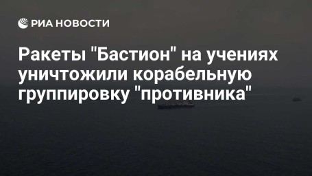 Ракеты "Бастион" на учениях уничтожили корабельную группировку "противника"