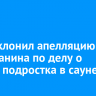 Суд отклонил апелляцию ангарчанина по делу о гибели подростка в сауне