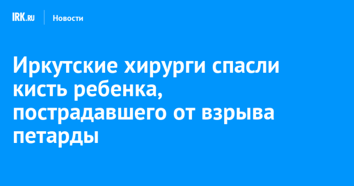 Иркутские хирурги спасли кисть ребенка, пострадавшего от взрыва петарды