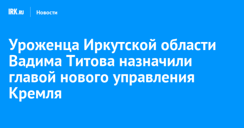 Уроженца Иркутской области Вадима Титова назначили главой нового управления Кремля