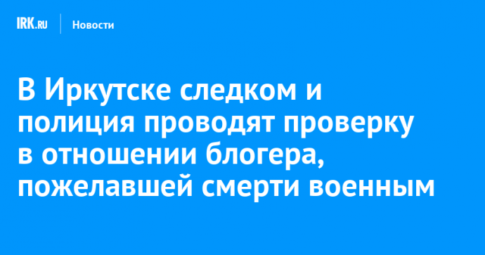 В Иркутске следком и полиция проводят проверку в отношении блогера, пожелавшей смерти военным