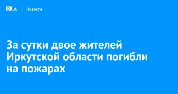 За сутки двое жителей Иркутской области погибли на пожарах