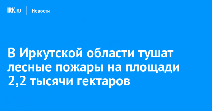 В Иркутской области тушат лесные пожары на площади 2,2 тысячи гектаров