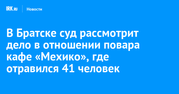 В Братске суд рассмотрит дело в отношении повара кафе «Мехико», где отравился 41 человек
