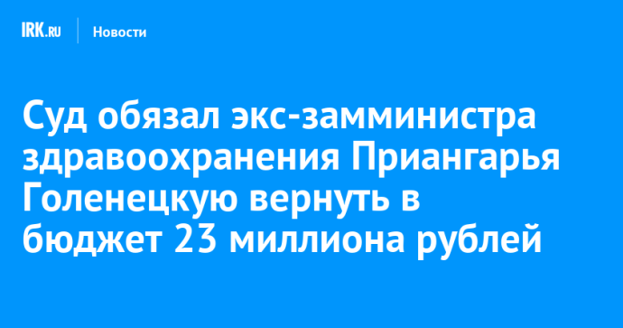 Суд обязал экс-замминистра здравоохранения Приангарья Голенецкую вернуть в бюджет 23 миллиона рублей Суд обязал экс-замминистра здравоохранения Приангарья Голенецкую вернуть в бюджет 23 миллиона рублей