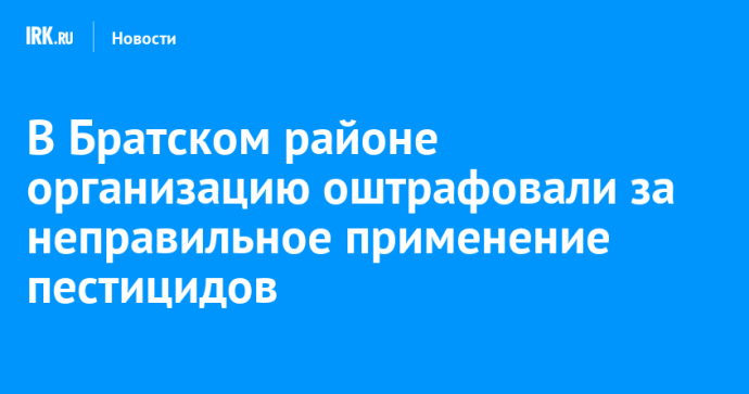 В Братском районе организацию оштрафовали за неправильное применение пестицидов В Братском районе организацию оштрафовали за неправильное применение пестицидов