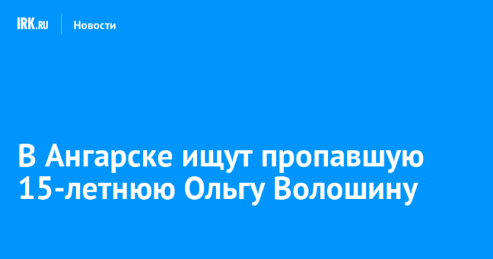 В Ангарске ищут пропавшую 15-летнюю Ольгу Волошину