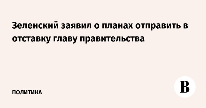 Зеленский заявил о планах отправить в отставку главу правительства Зеленский заявил о планах отправить в отставку главу правительства