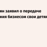 Карапетян заявил о передаче управления бизнесом свои детям