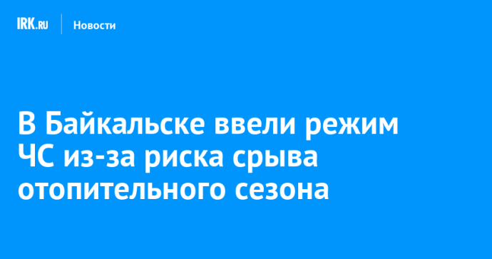 В Байкальске ввели режим ЧС из-за риска срыва отопительного сезона