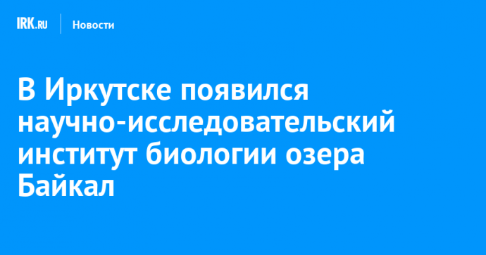 В Иркутске появился научно-исследовательский институт биологии озера Байкал