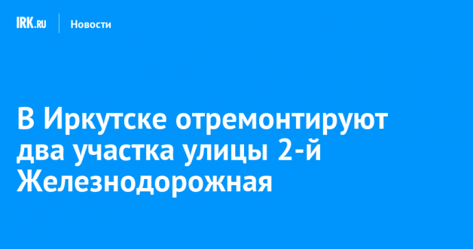 В Иркутске отремонтируют два участка улицы 2-й Железнодорожная