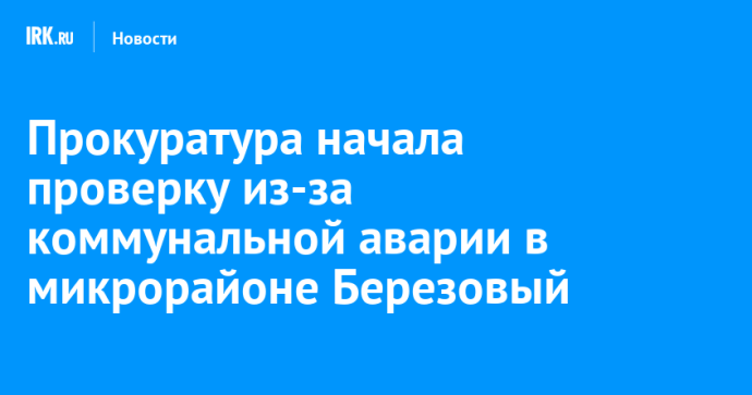 Прокуратура начала проверку из-за коммунальной аварии в микрорайоне Березовый