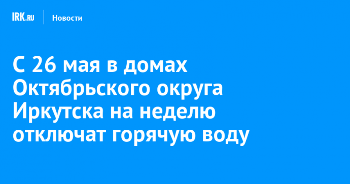 С 26 мая в домах Октябрьского округа Иркутска на неделю отключат горячую воду