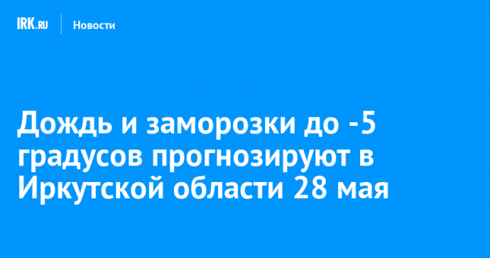 Дождь и заморозки до -5 градусов прогнозируют в Иркутской области 28 мая