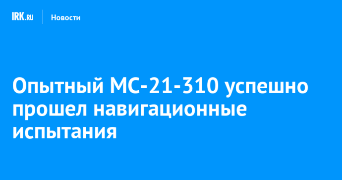 Опытный МС-21-310 успешно прошел навигационные испытания