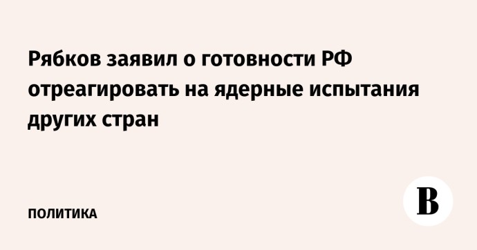 Рябков заявил о готовности РФ отреагировать на ядерные испытания других стран
