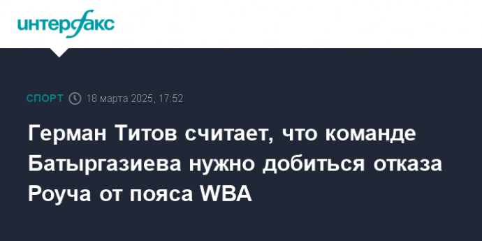 Герман Титов считает, что команде Батыргазиева нужно добиться отказа Роуча от пояса WBA
