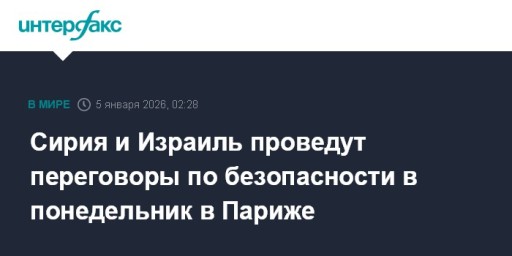 Сирия и Израиль проведут переговоры по безопасности в понедельник в Париже