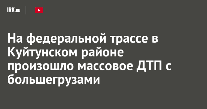 На федеральной трассе в Куйтунском районе произошло массовое ДТП с большегрузами На федеральной трассе в Куйтунском районе произошло массовое ДТП с большегрузами