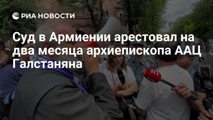 Суд в Армиении арестовал на два месяца архиепископа ААЦ Галстаняна