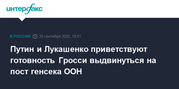 Путин и Лукашенко приветствуют готовность Гросси выдвинуться на пост генсека ООН