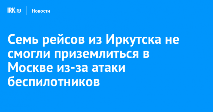 Семь рейсов из Иркутска не смогли приземлиться в Москве из-за атаки беспилотников